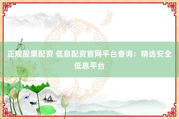 正规股票配资 低息配资官网平台查询:精选安全低息平台