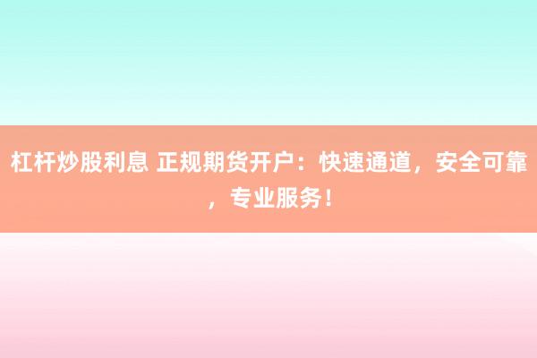 杠杆炒股利息 正规期货开户：快速通道，安全可靠，专业服务！
