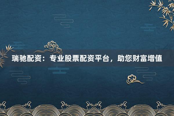 瑞驰配资：专业股票配资平台，助您财富增值
