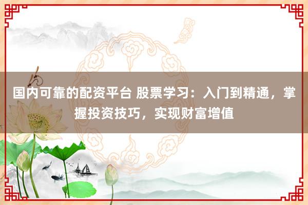 国内可靠的配资平台 股票学习：入门到精通，掌握投资技巧，实现财富增值