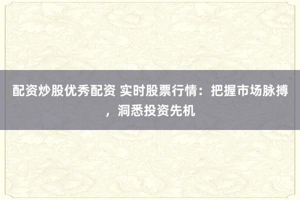 配资炒股优秀配资 实时股票行情：把握市场脉搏，洞悉投资先机