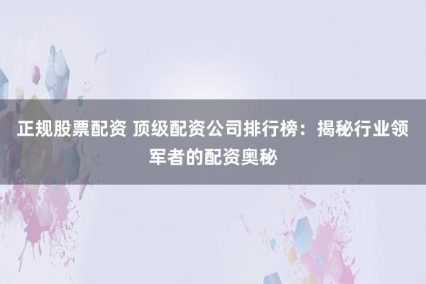 正规股票配资 顶级配资公司排行榜：揭秘行业领军者的配资奥秘