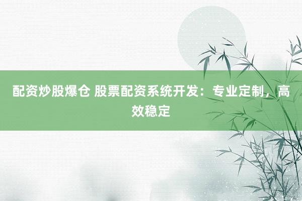 配资炒股爆仓 股票配资系统开发：专业定制，高效稳定