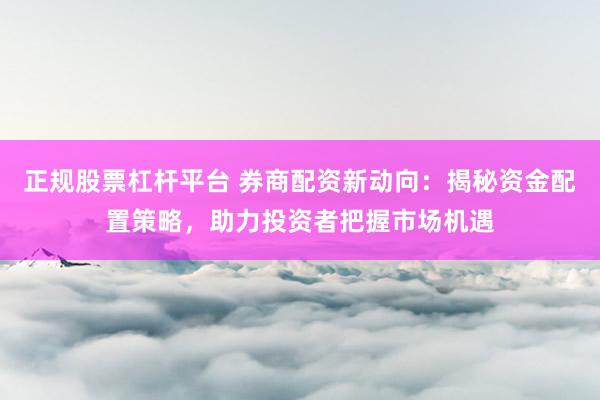 正规股票杠杆平台 券商配资新动向：揭秘资金配置策略，助力投资者把握市场机遇