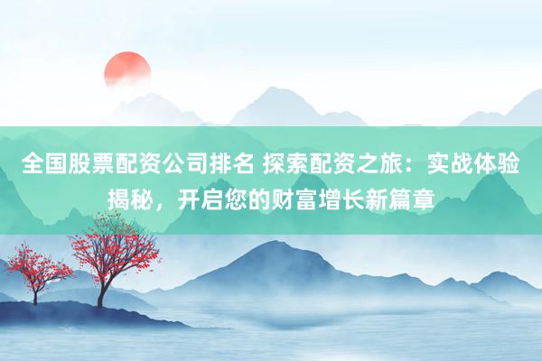 全国股票配资公司排名 探索配资之旅：实战体验揭秘，开启您的财富增长新篇章