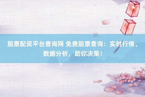 股票配资平台查询网 免费股票查询：实时行情、数据分析，助你决策！