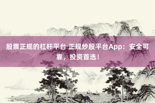 股票正规的杠杆平台 正规炒股平台App：安全可靠，投资首选！