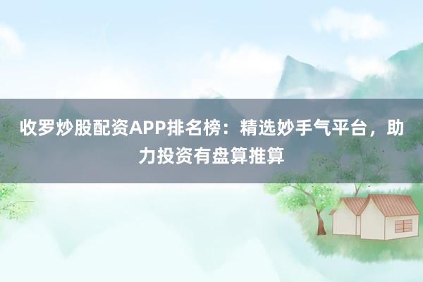 收罗炒股配资APP排名榜：精选妙手气平台，助力投资有盘算推算