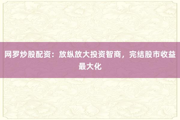 网罗炒股配资：放纵放大投资智商，完结股市收益最大化