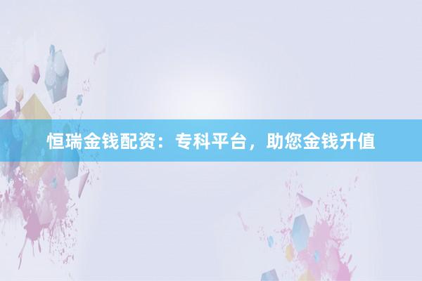 恒瑞金钱配资：专科平台，助您金钱升值