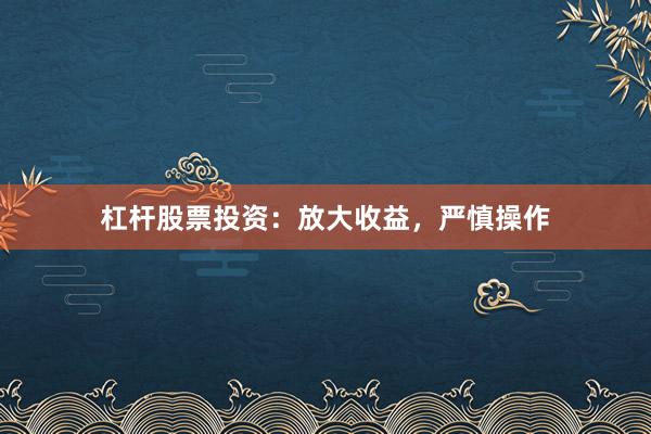 杠杆股票投资：放大收益，严慎操作