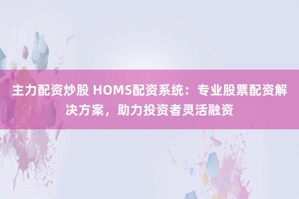 主力配资炒股 HOMS配资系统：专业股票配资解决方案，助力投资者灵活融资