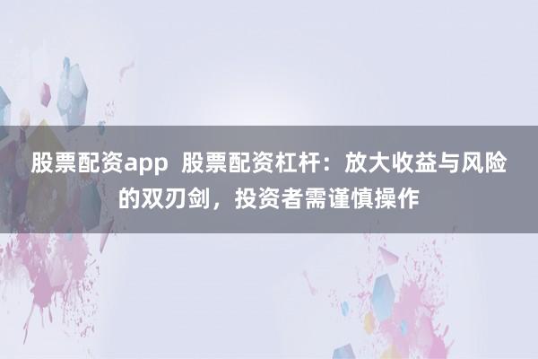股票配资app  股票配资杠杆：放大收益与风险的双刃剑，投资者需谨慎操作