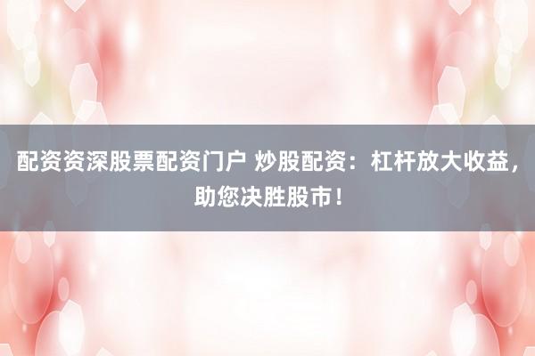 配资资深股票配资门户 炒股配资：杠杆放大收益，助您决胜股市！