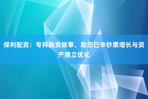 保利配资：专科融资做事，助您已毕钞票增长与资产建立优化