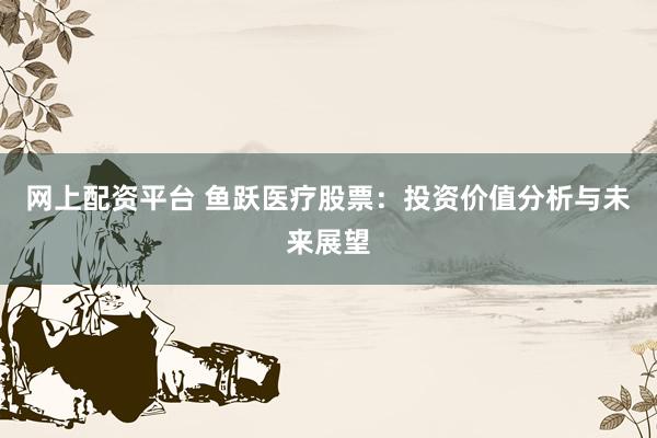 网上配资平台 鱼跃医疗股票：投资价值分析与未来展望