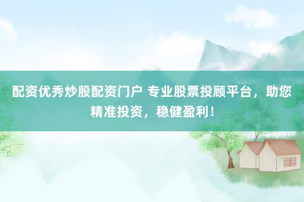 配资优秀炒股配资门户 专业股票投顾平台，助您精准投资，稳健盈利！