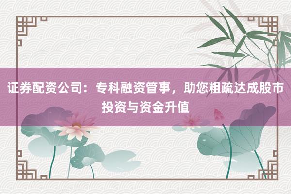 证券配资公司：专科融资管事，助您粗疏达成股市投资与资金升值