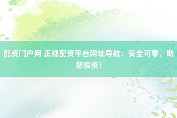 配资门户网 正规配资平台网址导航：安全可靠，助您投资！