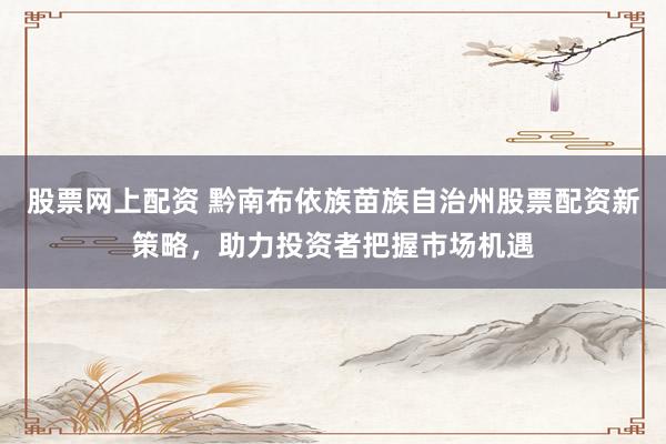 股票网上配资 黔南布依族苗族自治州股票配资新策略，助力投资者把握市场机遇