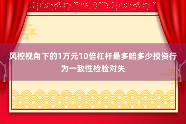 风控视角下的1万元10倍杠杆最多赔多少投资行为一致性检验对失