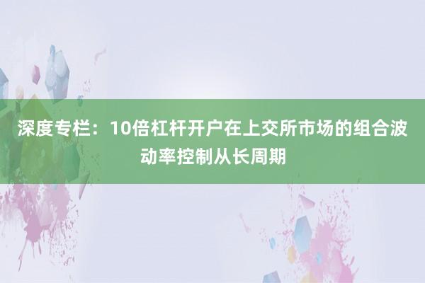 深度专栏：10倍杠杆开户在上交所市场的组合波动率控制从长周期