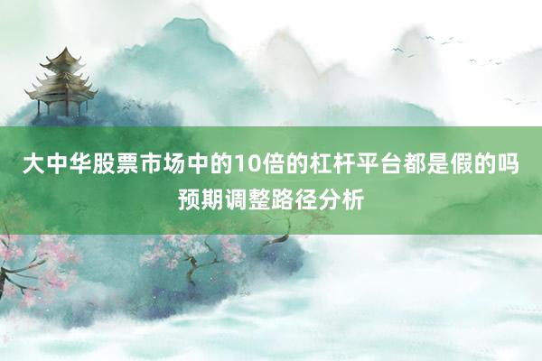 大中华股票市场中的10倍的杠杆平台都是假的吗预期调整路径分析
