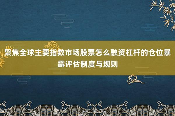 聚焦全球主要指数市场股票怎么融资杠杆的仓位暴露评估制度与规则