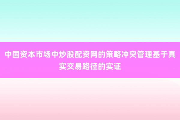 中国资本市场中炒股配资网的策略冲突管理基于真实交易路径的实证