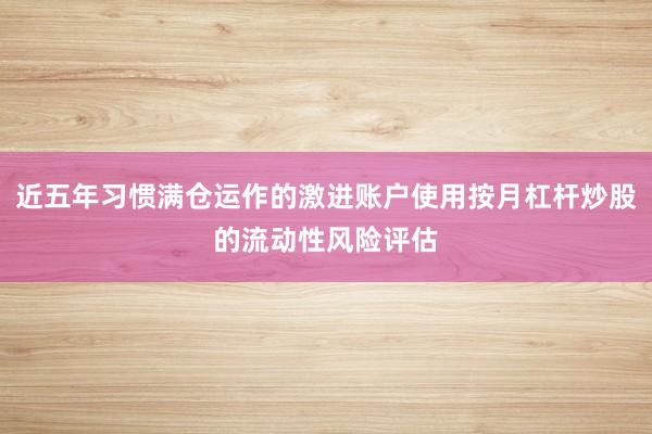 近五年习惯满仓运作的激进账户使用按月杠杆炒股的流动性风险评估