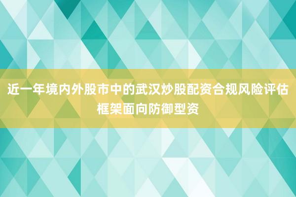 近一年境内外股市中的武汉炒股配资合规风险评估框架面向防御型资