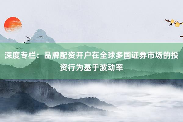 深度专栏：品牌配资开户在全球多国证券市场的投资行为基于波动率