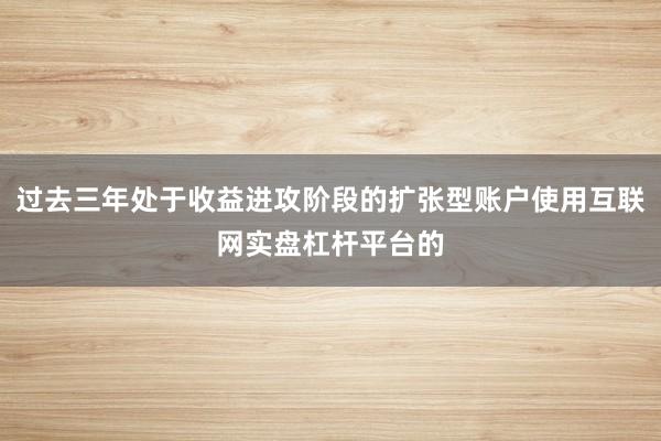 过去三年处于收益进攻阶段的扩张型账户使用互联网实盘杠杆平台的