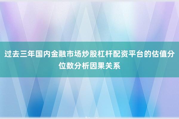 过去三年国内金融市场炒股杠杆配资平台的估值分位数分析因果关系