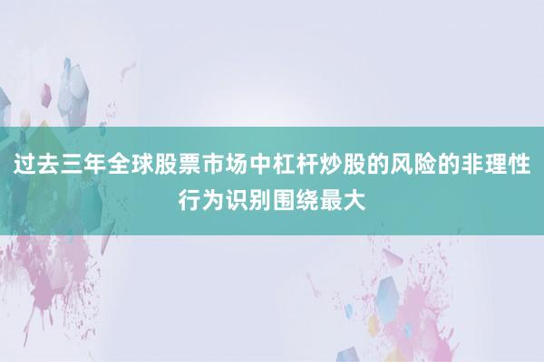过去三年全球股票市场中杠杆炒股的风险的非理性行为识别围绕最大