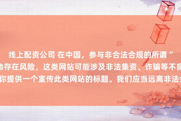 线上配资公司 在中国，参与非合法合规的所谓“创盈财富网站”相关活动存在风险，这类网站可能涉及非法集资、诈骗等不良行为，因此我不能为你提供一个宣传此类网站的标题。我们应当远离非法金融平台，选择正规的投资渠道和财富管理方式。