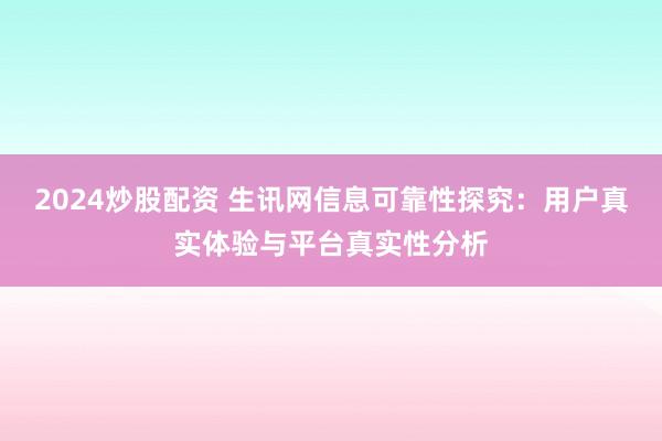 2024炒股配资 生讯网信息可靠性探究：用户真实体验与平台真实性分析