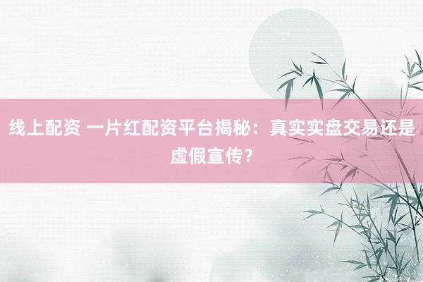 线上配资 一片红配资平台揭秘：真实实盘交易还是虚假宣传？