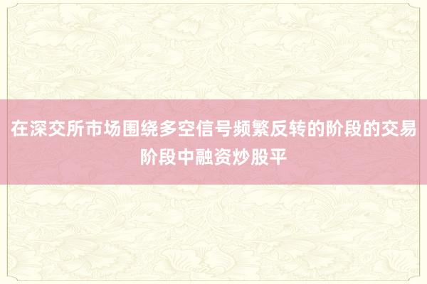 在深交所市场围绕多空信号频繁反转的阶段的交易阶段中融资炒股平