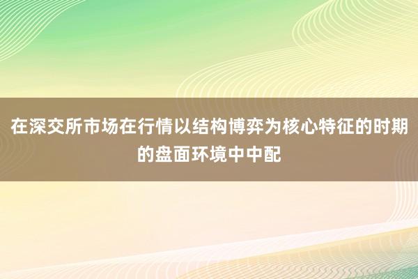 在深交所市场在行情以结构博弈为核心特征的时期的盘面环境中中配