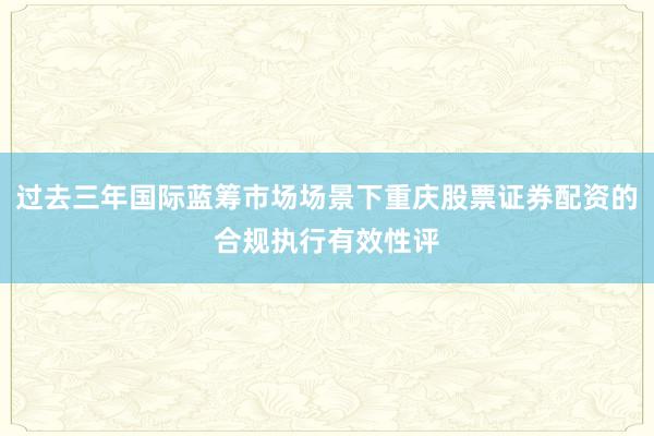 过去三年国际蓝筹市场场景下重庆股票证券配资的合规执行有效性评