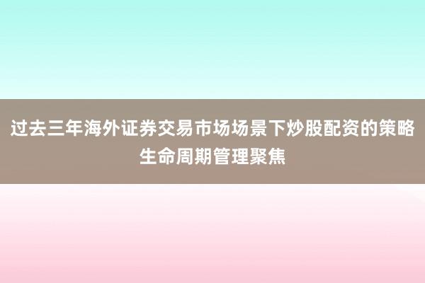 过去三年海外证券交易市场场景下炒股配资的策略生命周期管理聚焦