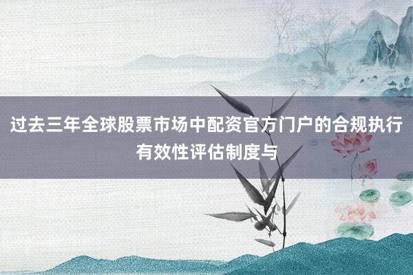 过去三年全球股票市场中配资官方门户的合规执行有效性评估制度与