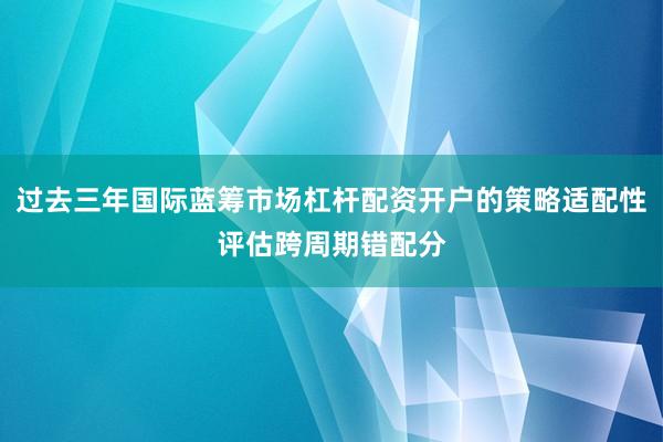 过去三年国际蓝筹市场杠杆配资开户的策略适配性评估跨周期错配分