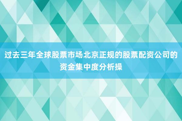 过去三年全球股票市场北京正规的股票配资公司的资金集中度分析操