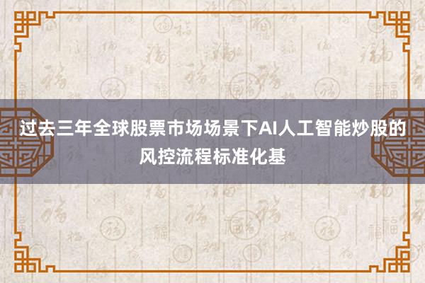 过去三年全球股票市场场景下AI人工智能炒股的风控流程标准化基
