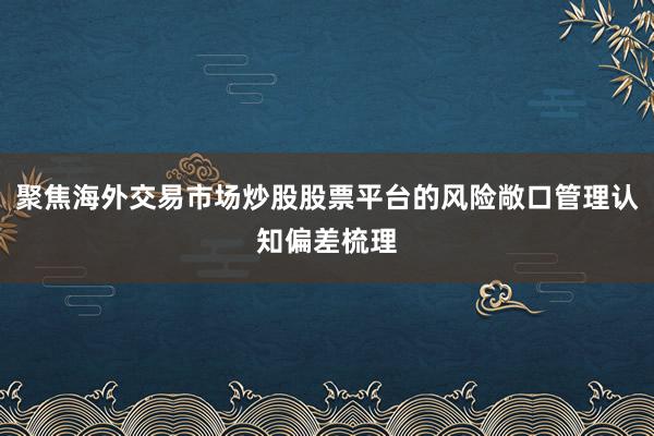 聚焦海外交易市场炒股股票平台的风险敞口管理认知偏差梳理