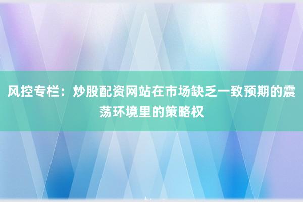 风控专栏：炒股配资网站在市场缺乏一致预期的震荡环境里的策略权