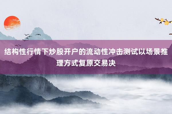 结构性行情下炒股开户的流动性冲击测试以场景推理方式复原交易决
