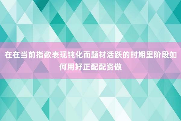 在在当前指数表现钝化而题材活跃的时期里阶段如何用好正配配资做
